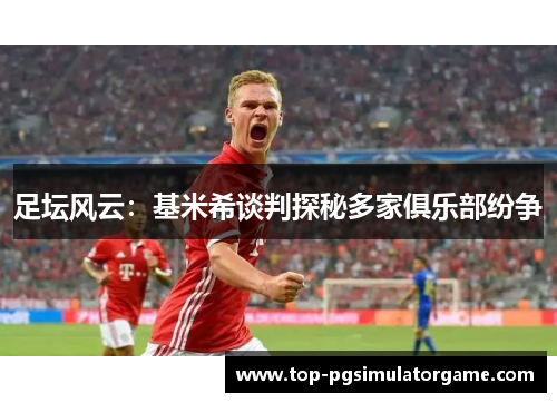 足坛风云：基米希谈判探秘多家俱乐部纷争