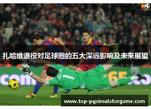 扎哈维退役对足球圈的五大深远影响及未来展望 扎哈维退役对足球圈的五大深远影响及未来展望