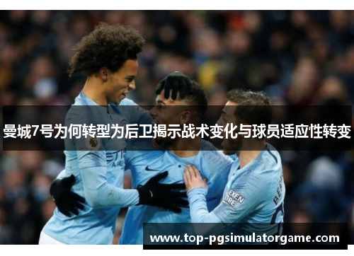 曼城7号为何转型为后卫揭示战术变化与球员适应性转变 曼城7号为何转型为后卫揭示战术变化与球员适应性转变