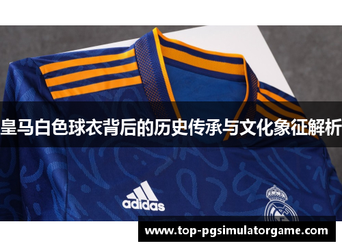 皇马白色球衣背后的历史传承与文化象征解析