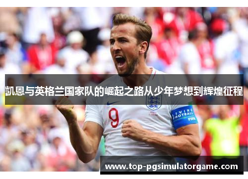 凯恩与英格兰国家队的崛起之路从少年梦想到辉煌征程 凯恩与英格兰国家队的崛起之路从少年梦想到辉煌征程