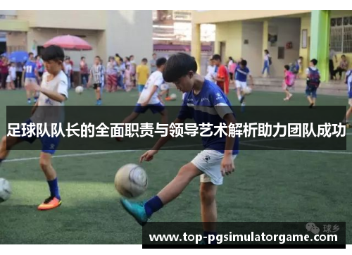 足球队队长的全面职责与领导艺术解析助力团队成功 足球队队长的全面职责与领导艺术解析助力团队成功