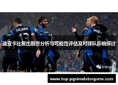 迪亚卡比复出前景分析与可能性评估及对球队影响探讨 迪亚卡比复出前景分析与可能性评估及对球队影响探讨