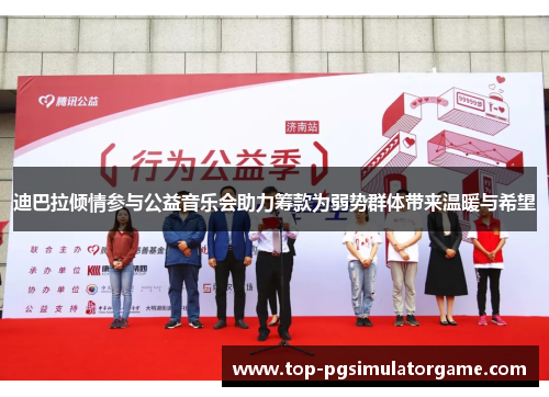 迪巴拉倾情参与公益音乐会助力筹款为弱势群体带来温暖与希望 迪巴拉倾情参与公益音乐会助力筹款为弱势群体带来温暖与希望