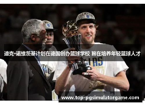 迪克·诺维茨基计划在德国创办篮球学校 旨在培养年轻篮球人才