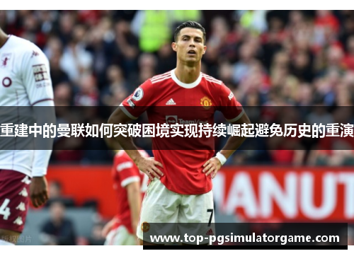 重建中的曼联如何突破困境实现持续崛起避免历史的重演 重建中的曼联如何突破困境实现持续崛起避免历史的重演
