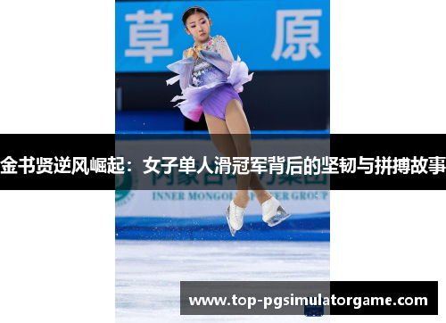 金书贤逆风崛起:女子单人滑冠军背后的坚韧与拼搏故事 金书贤逆风崛起:女子单人滑冠军背后的坚韧与拼搏故事