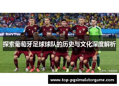 探索葡萄牙足球球队的历史与文化深度解析