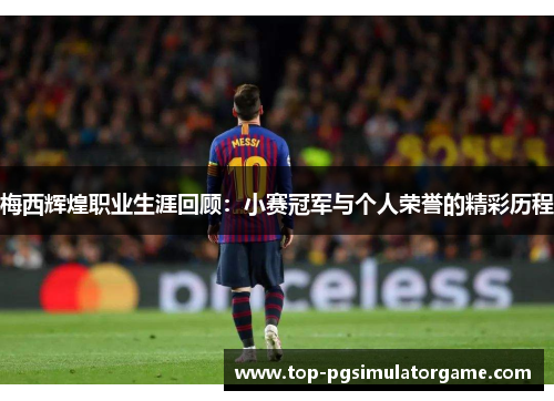梅西辉煌职业生涯回顾:小赛冠军与个人荣誉的精彩历程 梅西辉煌职业生涯回顾:小赛冠军与个人荣誉的精彩历程