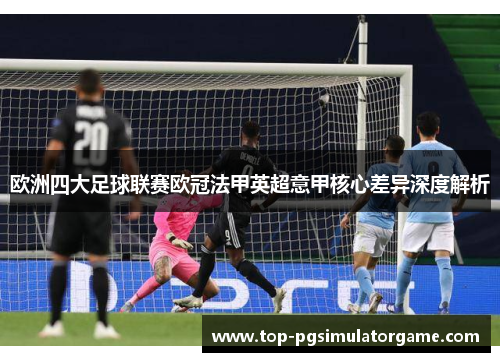 欧洲四大足球联赛欧冠法甲英超意甲核心差异深度解析