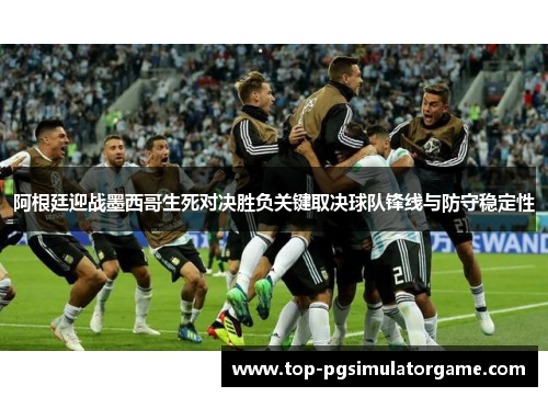 阿根廷迎战墨西哥生死对决胜负关键取决球队锋线与防守稳定性