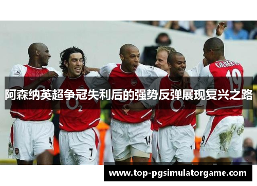 阿森纳英超争冠失利后的强势反弹展现复兴之路