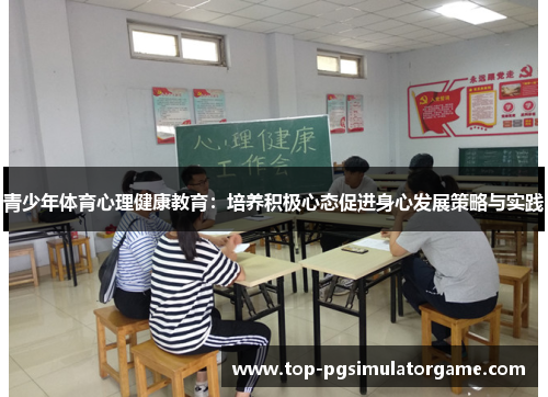 青少年体育心理健康教育:培养积极心态促进身心发展策略与实践 青少年体育心理健康教育:培养积极心态促进身心发展策略与实践