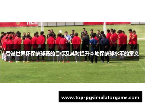 香港世界杯保龄球赛的目标及其对提升本地保龄球水平的意义