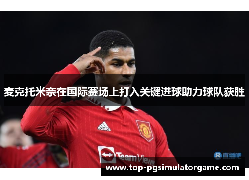 麦克托米奈在国际赛场上打入关键进球助力球队获胜