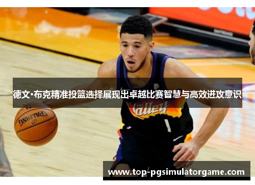 德文·布克精准投篮选择展现出卓越比赛智慧与高效进攻意识