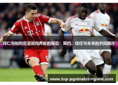 拜仁与帕利尼亚双向奔赴的背后:契约、信任与未来的共同期许 拜仁与帕利尼亚双向奔赴的背后:契约、信任与未来的共同期许