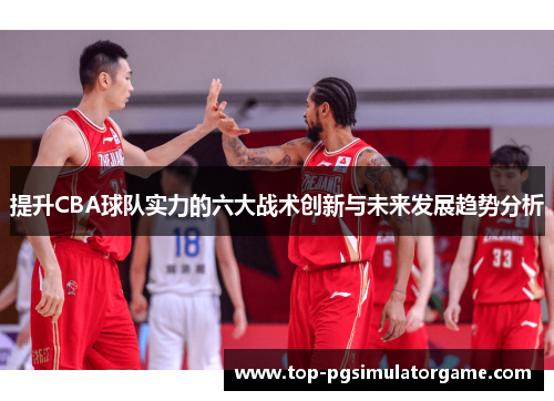 提升CBA球队实力的六大战术创新与未来发展趋势分析 提升CBA球队实力的六大战术创新与未来发展趋势分析