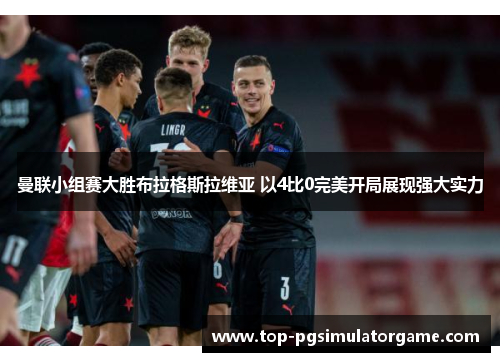 曼联小组赛大胜布拉格斯拉维亚 以4比0完美开局展现强大实力 曼联小组赛大胜布拉格斯拉维亚 以4比0完美开局展现强大实力