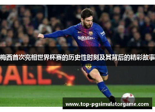 梅西首次亮相世界杯赛的历史性时刻及其背后的精彩故事 梅西首次亮相世界杯赛的历史性时刻及其背后的精彩故事