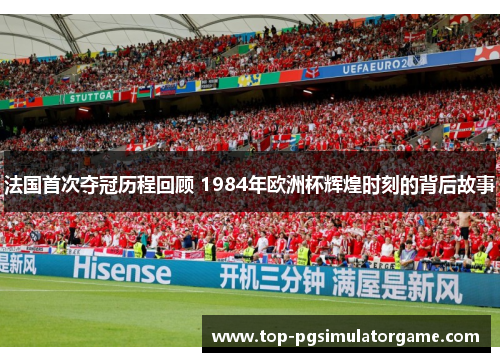 法国首次夺冠历程回顾 1984年欧洲杯辉煌时刻的背后故事
