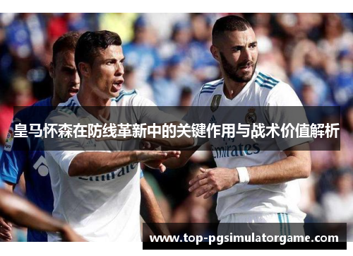 皇马怀森在防线革新中的关键作用与战术价值解析
