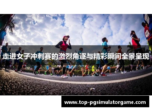 走进女子冲刺赛的激烈角逐与精彩瞬间全景呈现