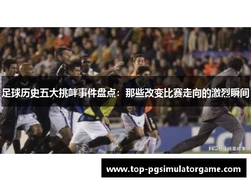 足球历史五大挑衅事件盘点：那些改变比赛走向的激烈瞬间