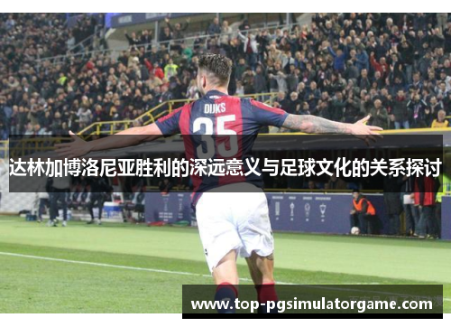 达林加博洛尼亚胜利的深远意义与足球文化的关系探讨